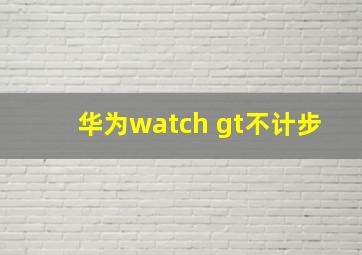 华为watch gt不计步